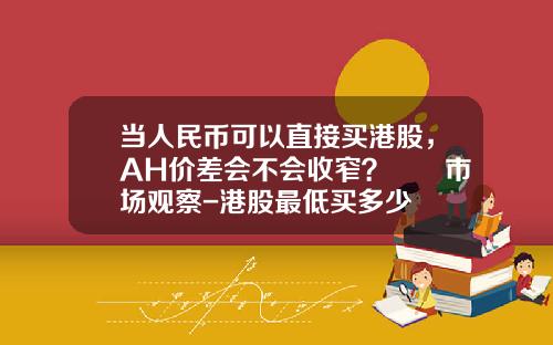 当人民币可以直接买港股，AH价差会不会收窄？  市场观察-港股最低买多少