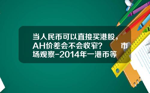 当人民币可以直接买港股，AH价差会不会收窄？  市场观察-2014年一港币等于多少人民币
