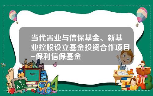 当代置业与信保基金、新基业控股设立基金投资合作项目-保利信保基金