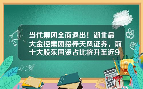 当代集团全面退出！湖北最大金控集团接棒天风证券，前十大股东国资占比将升至近9成-武汉金控北京分公司