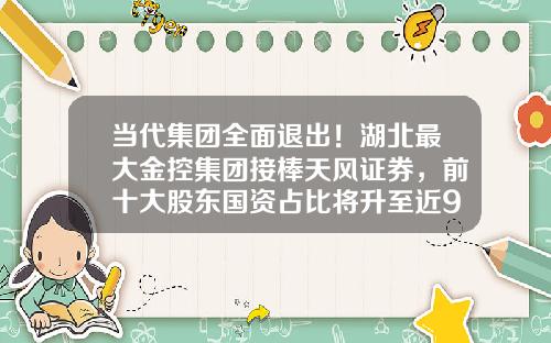 当代集团全面退出！湖北最大金控集团接棒天风证券，前十大股东国资占比将升至近9成-银河控股国际有限公司