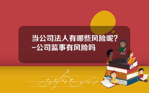 当公司法人有哪些风险呢？-公司监事有风险吗