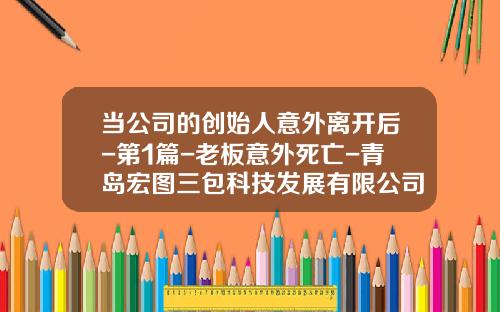 当公司的创始人意外离开后-第1篇-老板意外死亡-青岛宏图三包科技发展有限公司