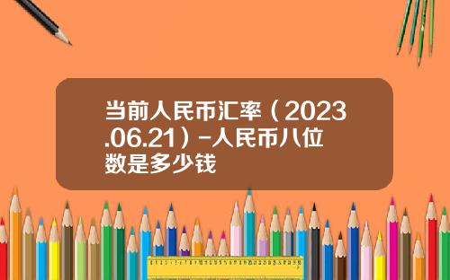 当前人民币汇率（2023.06.21）-人民币八位数是多少钱