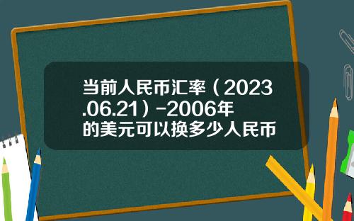 当前人民币汇率（2023.06.21）-2006年的美元可以换多少人民币