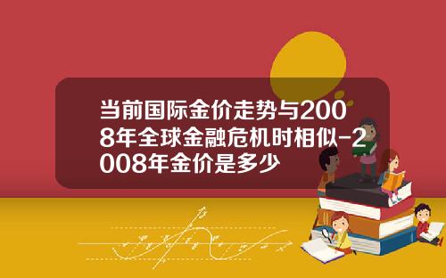 当前国际金价走势与2008年全球金融危机时相似-2008年金价是多少