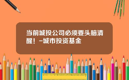当前城投公司必须要头脑清醒！-城市投资基金