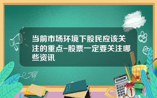 当前市场环境下股民应该关注的重点-股票一定要关注哪些资讯