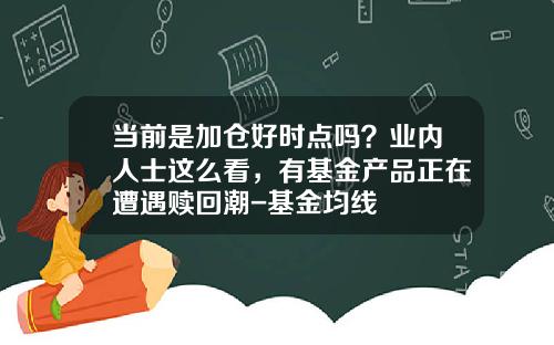 当前是加仓好时点吗？业内人士这么看，有基金产品正在遭遇赎回潮-基金均线