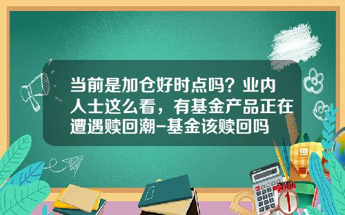 当前是加仓好时点吗？业内人士这么看，有基金产品正在遭遇赎回潮-基金该赎回吗