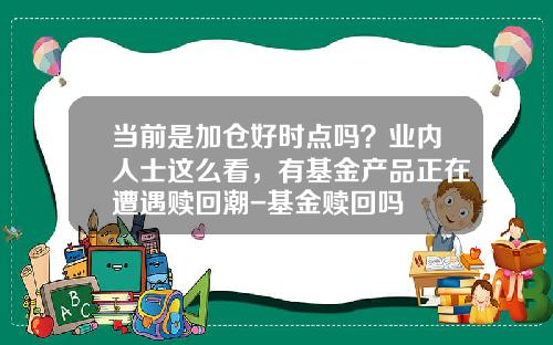当前是加仓好时点吗？业内人士这么看，有基金产品正在遭遇赎回潮-基金赎回吗