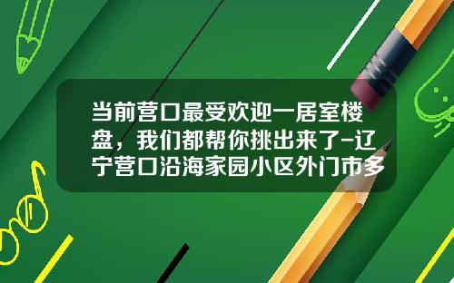 当前营口最受欢迎一居室楼盘，我们都帮你挑出来了-辽宁营口沿海家园小区外门市多少钱一平方