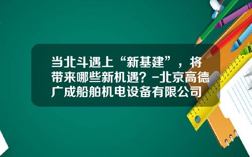 当北斗遇上“新基建”，将带来哪些新机遇？-北京高德广成船舶机电设备有限公司
