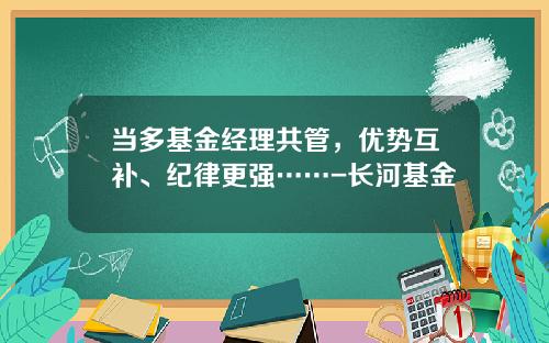 当多基金经理共管，优势互补、纪律更强……-长河基金
