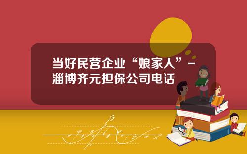 当好民营企业“娘家人”-淄博齐元担保公司电话