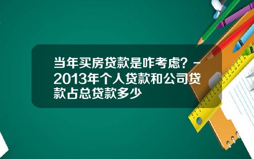 当年买房贷款是咋考虑？-2013年个人贷款和公司贷款占总贷款多少