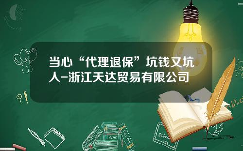 当心“代理退保”坑钱又坑人-浙江天达贸易有限公司
