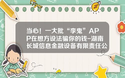 当心！一大批“李鬼”APP在想方设法骗你的钱-湖南长城信息金融设备有限责任公司