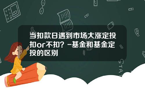 当扣款日遇到市场大涨定投扣or不扣？-基金和基金定投的区别