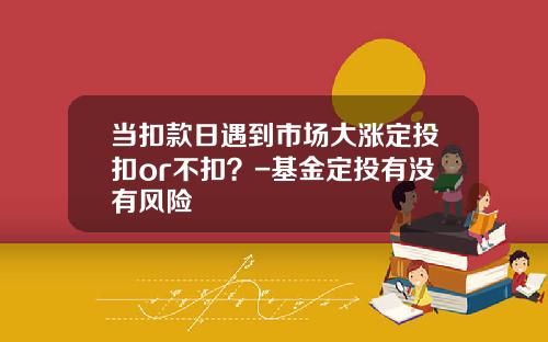 当扣款日遇到市场大涨定投扣or不扣？-基金定投有没有风险