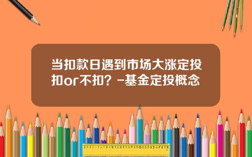 当扣款日遇到市场大涨定投扣or不扣？-基金定投概念