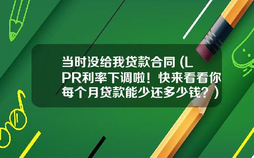当时没给我贷款合同 (LPR利率下调啦！快来看看你每个月贷款能少还多少钱？)