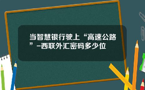 当智慧银行驶上“高速公路”-西联外汇密码多少位