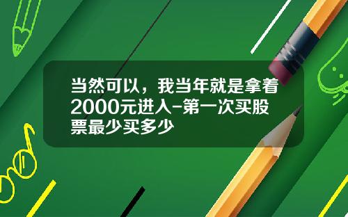 当然可以，我当年就是拿着2000元进入-第一次买股票最少买多少