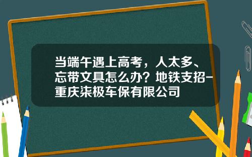 当端午遇上高考，人太多、忘带文具怎么办？地铁支招-重庆柒极车保有限公司
