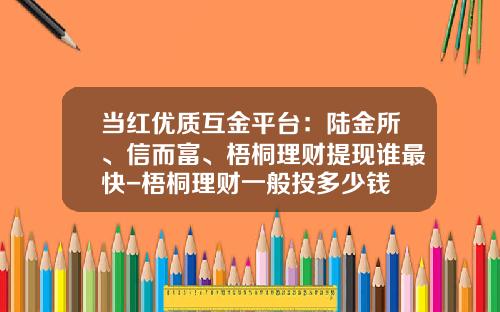 当红优质互金平台：陆金所、信而富、梧桐理财提现谁最快-梧桐理财一般投多少钱