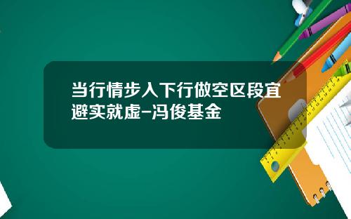 当行情步入下行做空区段宜避实就虚-冯俊基金