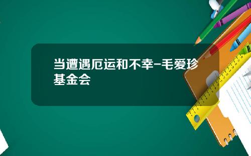 当遭遇厄运和不幸-毛爱珍基金会
