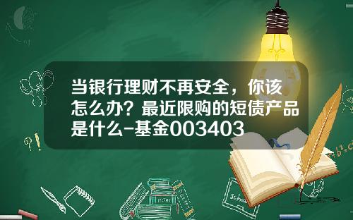当银行理财不再安全，你该怎么办？最近限购的短债产品是什么-基金003403