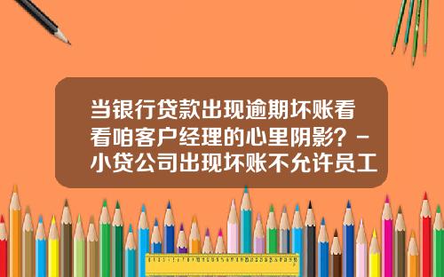 当银行贷款出现逾期坏账看看咱客户经理的心里阴影？-小贷公司出现坏账不允许员工离职