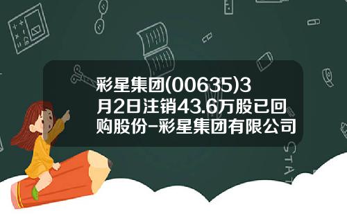 彩星集团(00635)3月2日注销43.6万股已回购股份-彩星集团有限公司