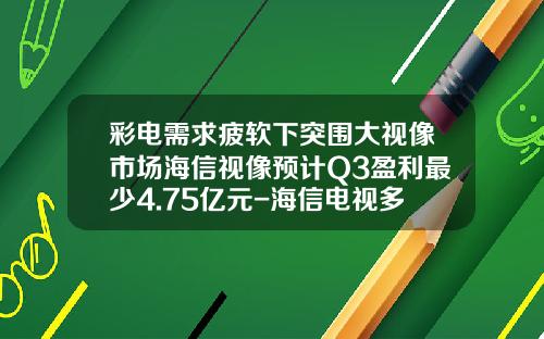 彩电需求疲软下突围大视像市场海信视像预计Q3盈利最少4.75亿元-海信电视多少利润