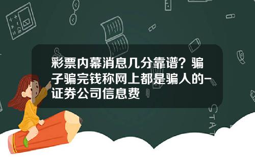 彩票内幕消息几分靠谱？骗子骗完钱称网上都是骗人的-证券公司信息费
