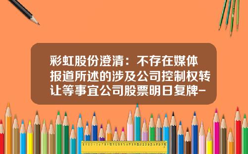 彩虹股份澄清：不存在媒体报道所述的涉及公司控制权转让等事宜公司股票明日复牌-彩虹股份股票最新资讯