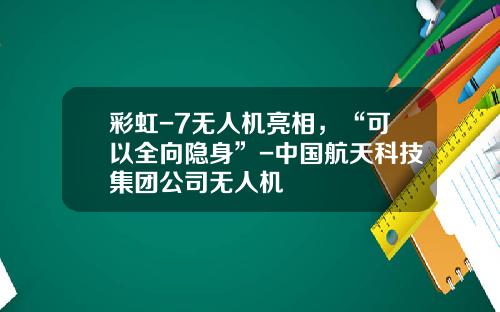 彩虹-7无人机亮相，“可以全向隐身”-中国航天科技集团公司无人机