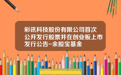 彩讯科技股份有限公司首次公开发行股票并在创业板上市发行公告-余股宝基金