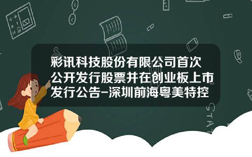 彩讯科技股份有限公司首次公开发行股票并在创业板上市发行公告-深圳前海粤美特控股有限公司