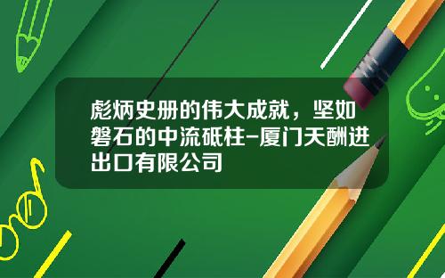 彪炳史册的伟大成就，坚如磐石的中流砥柱-厦门天酬进出口有限公司