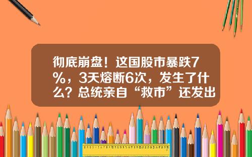 彻底崩盘！这国股市暴跌7%，3天熔断6次，发生了什么？总统亲自“救市”还发出承诺，市场为何不买账？-624股票复盘资讯