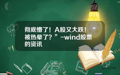 彻底懵了！A股又大跌！“被热晕了？”-wind股票的资讯