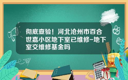 彻底查验！河北沧州市百合世嘉小区地下室已维修-地下室交维修基金吗