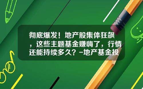 彻底爆发！地产股集体狂飙，这些主题基金赚嗨了，行情还能持续多久？-地产基金投资