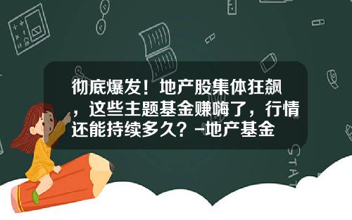 彻底爆发！地产股集体狂飙，这些主题基金赚嗨了，行情还能持续多久？-地产基金