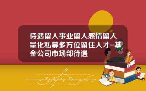 待遇留人事业留人感情留人量化私募多方位留住人才-基金公司市场部待遇