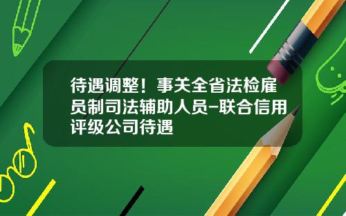 待遇调整！事关全省法检雇员制司法辅助人员-联合信用评级公司待遇