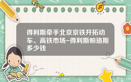 得利斯牵手北京京铁开拓动车、高铁市场-得利斯帕珞斯多少钱